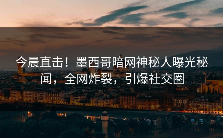今晨直击！墨西哥暗网神秘人曝光秘闻，全网炸裂，引爆社交圈