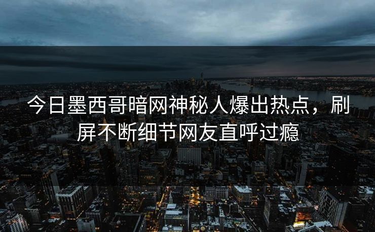 今日墨西哥暗网神秘人爆出热点，刷屏不断细节网友直呼过瘾