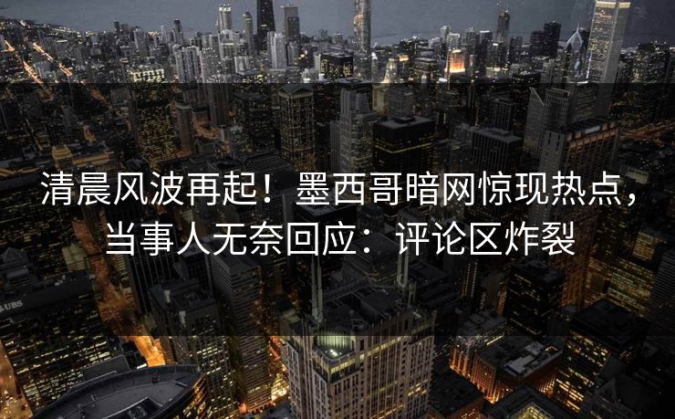 清晨风波再起！墨西哥暗网惊现热点，当事人无奈回应：评论区炸裂