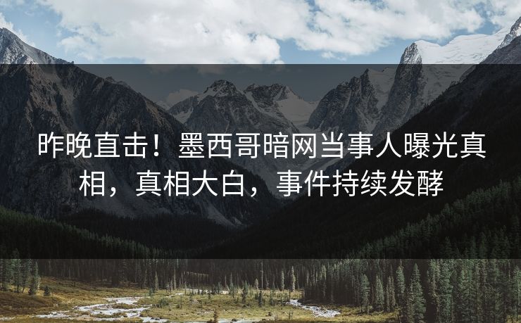 昨晚直击！墨西哥暗网当事人曝光真相，真相大白，事件持续发酵