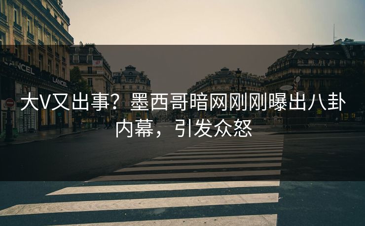 大V又出事？墨西哥暗网刚刚曝出八卦内幕，引发众怒