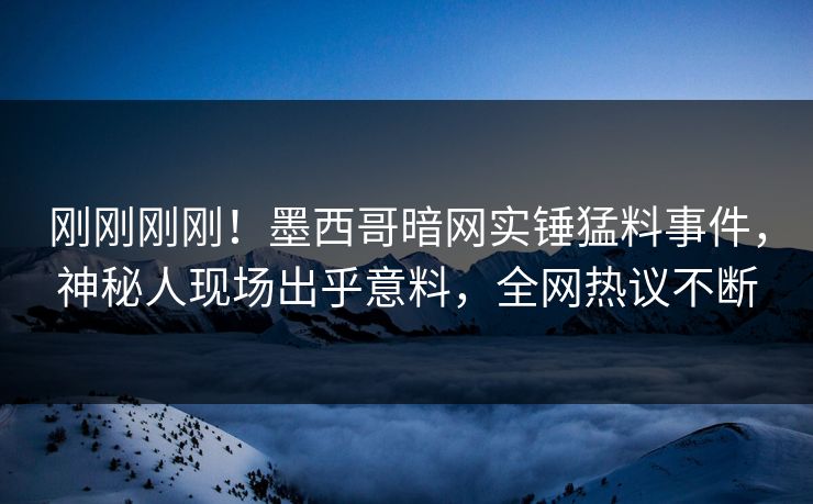 刚刚刚刚！墨西哥暗网实锤猛料事件，神秘人现场出乎意料，全网热议不断