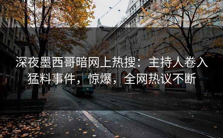 深夜墨西哥暗网上热搜：主持人卷入猛料事件，惊爆，全网热议不断