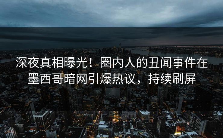深夜真相曝光！圈内人的丑闻事件在墨西哥暗网引爆热议，持续刷屏