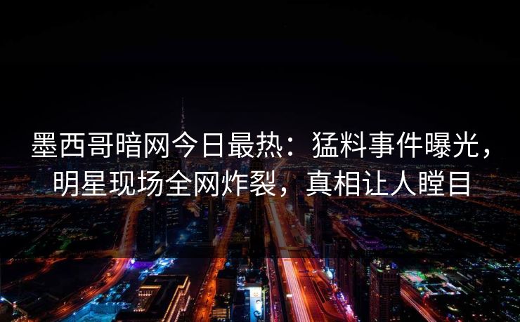 墨西哥暗网今日最热：猛料事件曝光，明星现场全网炸裂，真相让人瞠目