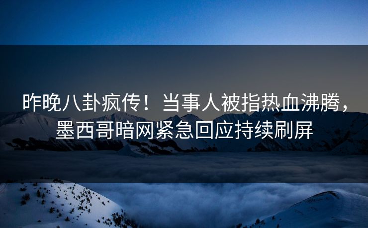 昨晚八卦疯传！当事人被指热血沸腾，墨西哥暗网紧急回应持续刷屏