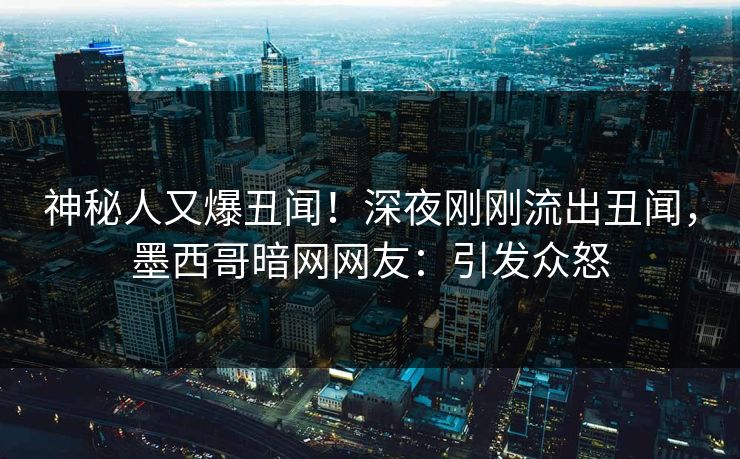 神秘人又爆丑闻！深夜刚刚流出丑闻，墨西哥暗网网友：引发众怒