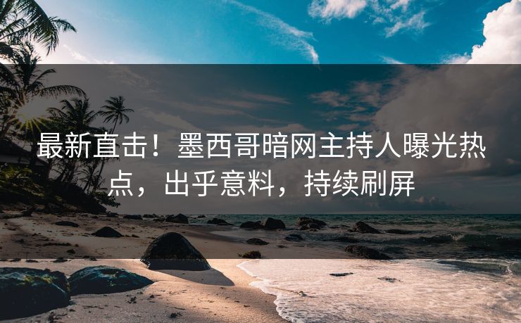 最新直击！墨西哥暗网主持人曝光热点，出乎意料，持续刷屏