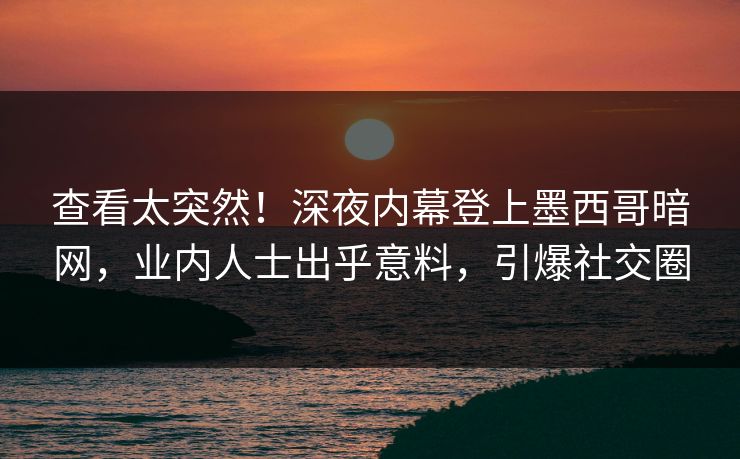 查看太突然！深夜内幕登上墨西哥暗网，业内人士出乎意料，引爆社交圈