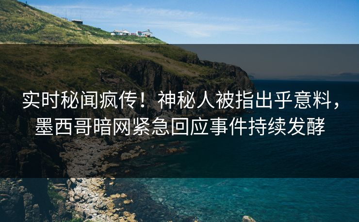 实时秘闻疯传！神秘人被指出乎意料，墨西哥暗网紧急回应事件持续发酵