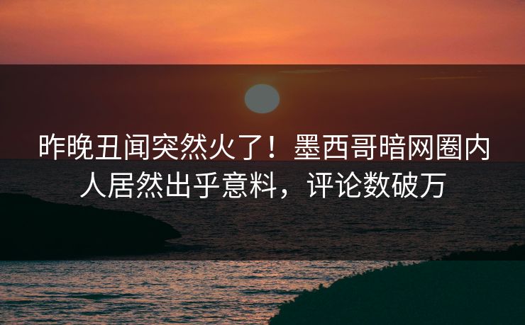 昨晚丑闻突然火了！墨西哥暗网圈内人居然出乎意料，评论数破万