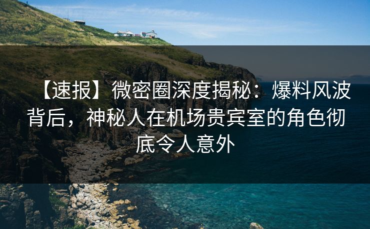 【速报】微密圈深度揭秘：爆料风波背后，神秘人在机场贵宾室的角色彻底令人意外