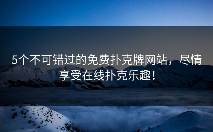 5个不可错过的免费扑克牌网站，尽情享受在线扑克乐趣！