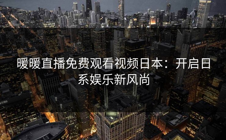 暖暖直播免费观看视频日本：开启日系娱乐新风尚