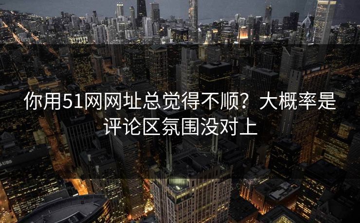 你用51网网址总觉得不顺?大概率是评论区氛围没对上 你用51网网址总觉得不顺?大概率是评论区氛围没对上