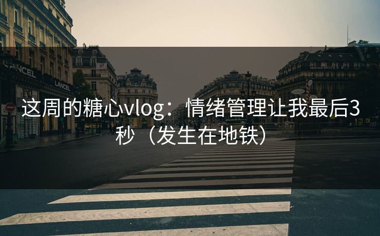 这周的糖心vlog：情绪管理让我最后3秒（发生在地铁）