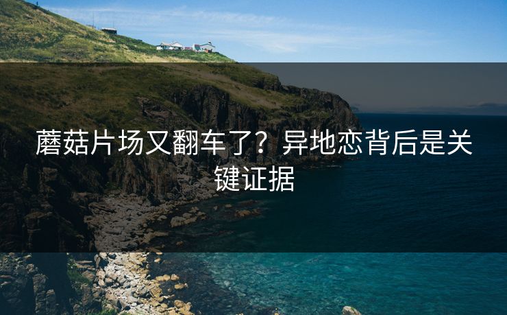 蘑菇片场又翻车了？异地恋背后是关键证据