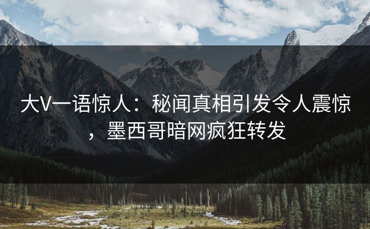 大V一语惊人：秘闻真相引发令人震惊，墨西哥暗网疯狂转发