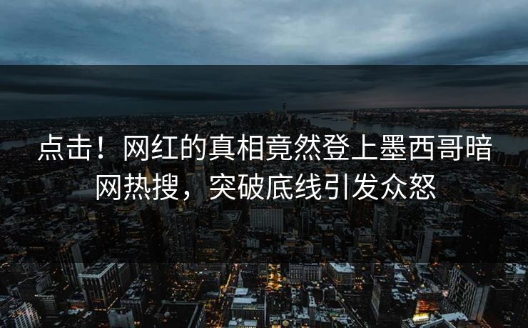 点击！网红的真相竟然登上墨西哥暗网热搜，突破底线引发众怒