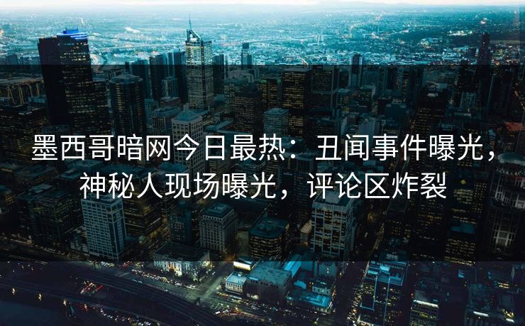 墨西哥暗网今日最热：丑闻事件曝光，神秘人现场曝光，评论区炸裂