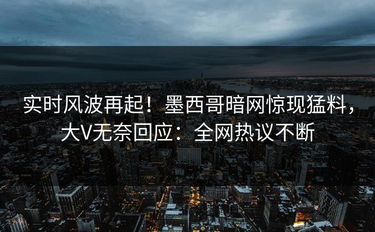 实时风波再起！墨西哥暗网惊现猛料，大V无奈回应：全网热议不断