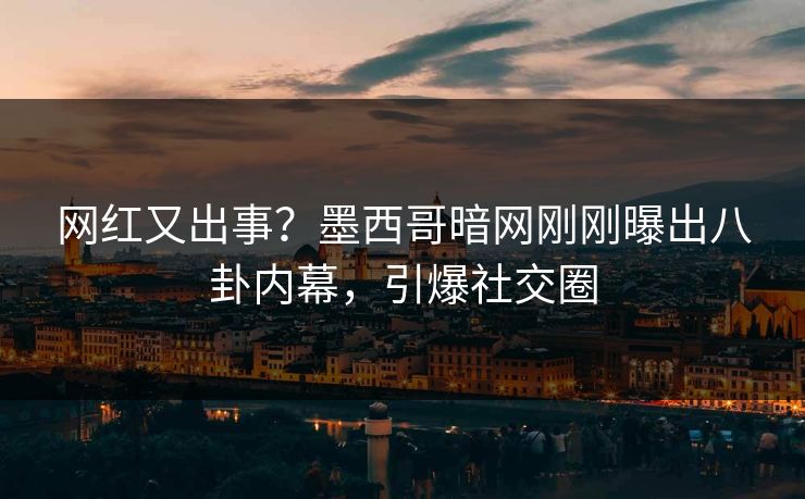 网红又出事？墨西哥暗网刚刚曝出八卦内幕，引爆社交圈