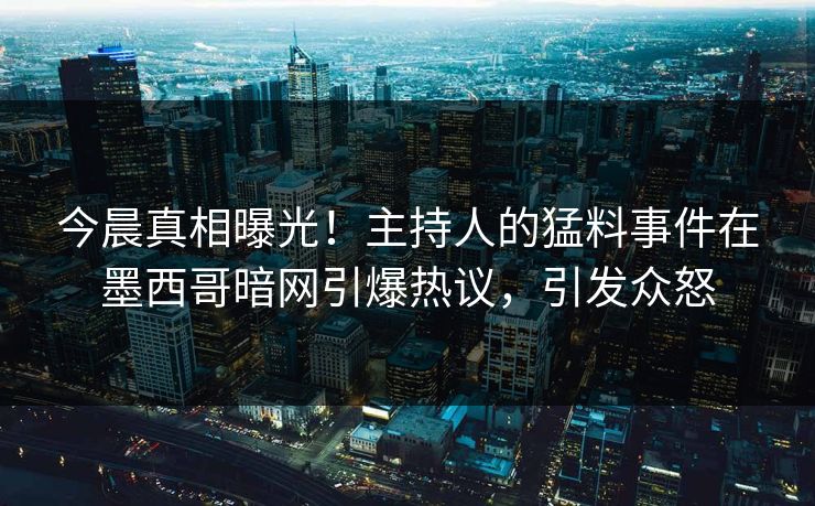 今晨真相曝光！主持人的猛料事件在墨西哥暗网引爆热议，引发众怒