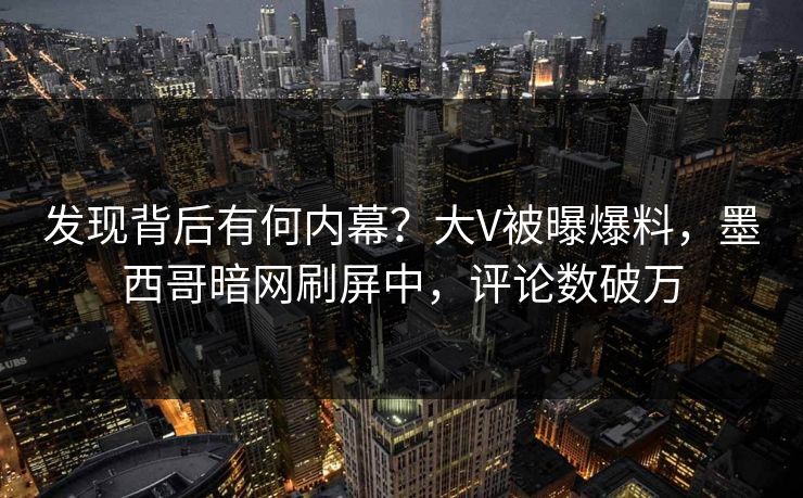 发现背后有何内幕？大V被曝爆料，墨西哥暗网刷屏中，评论数破万