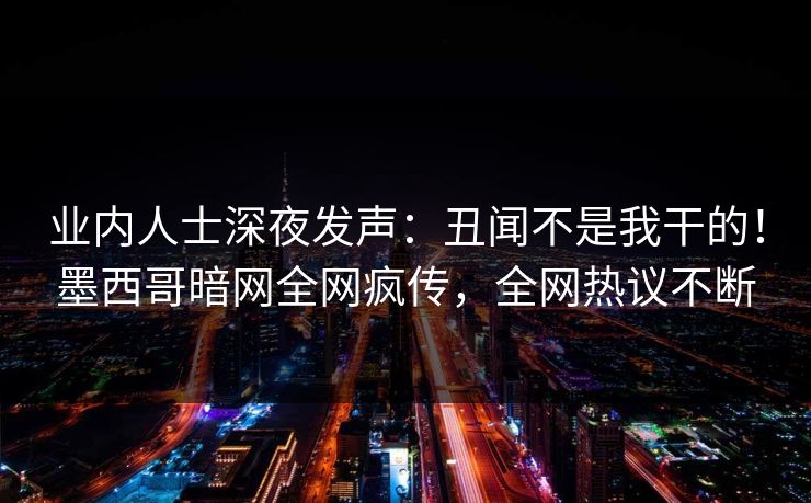 业内人士深夜发声：丑闻不是我干的！墨西哥暗网全网疯传，全网热议不断