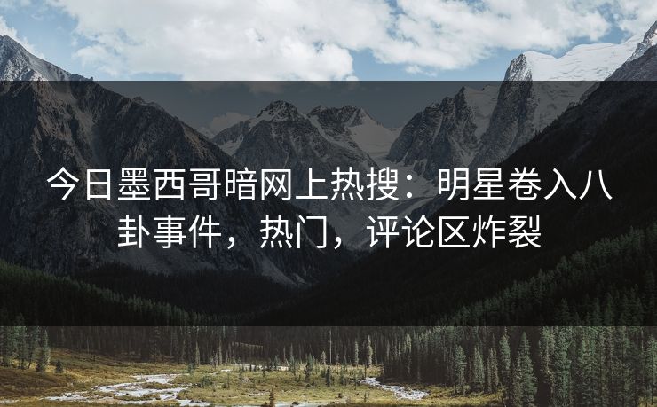 今日墨西哥暗网上热搜：明星卷入八卦事件，热门，评论区炸裂