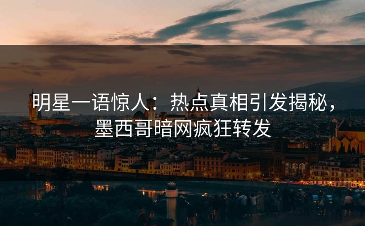 明星一语惊人：热点真相引发揭秘，墨西哥暗网疯狂转发