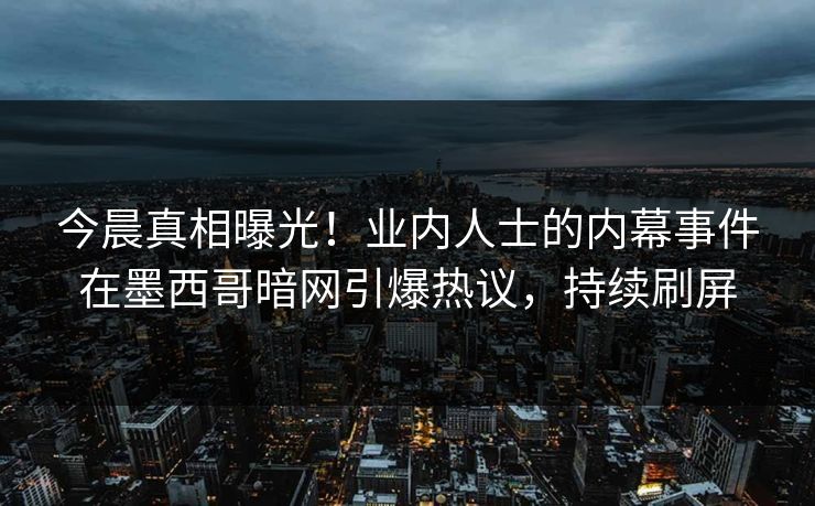 今晨真相曝光！业内人士的内幕事件在墨西哥暗网引爆热议，持续刷屏