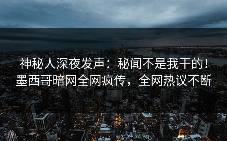 神秘人深夜发声：秘闻不是我干的！墨西哥暗网全网疯传，全网热议不断