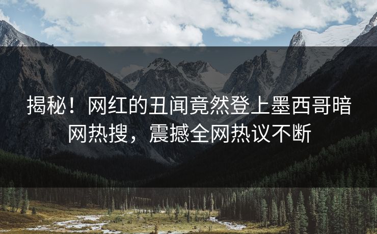 揭秘！网红的丑闻竟然登上墨西哥暗网热搜，震撼全网热议不断