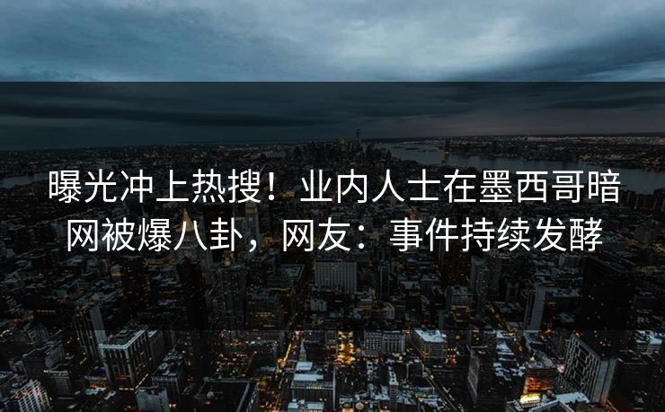 曝光冲上热搜！业内人士在墨西哥暗网被爆八卦，网友：事件持续发酵