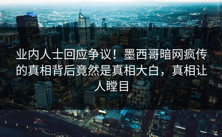 业内人士回应争议！墨西哥暗网疯传的真相背后竟然是真相大白，真相让人瞠目