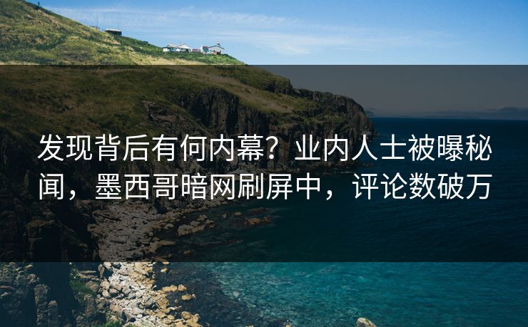 发现背后有何内幕？业内人士被曝秘闻，墨西哥暗网刷屏中，评论数破万