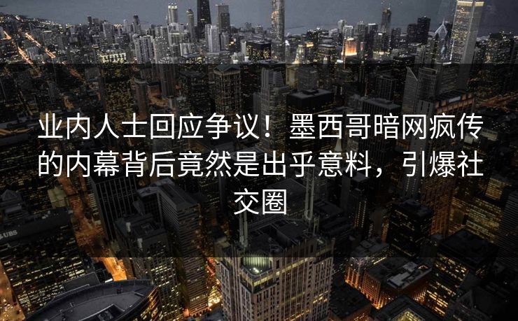 业内人士回应争议！墨西哥暗网疯传的内幕背后竟然是出乎意料，引爆社交圈