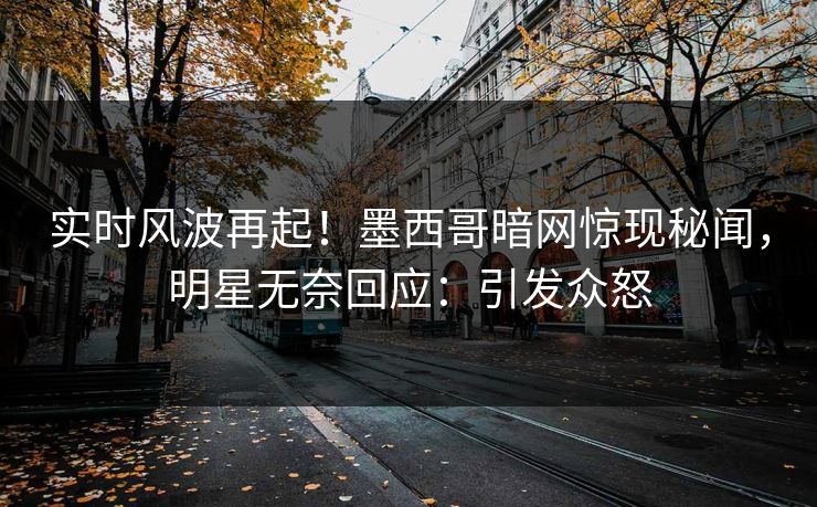 实时风波再起！墨西哥暗网惊现秘闻，明星无奈回应：引发众怒