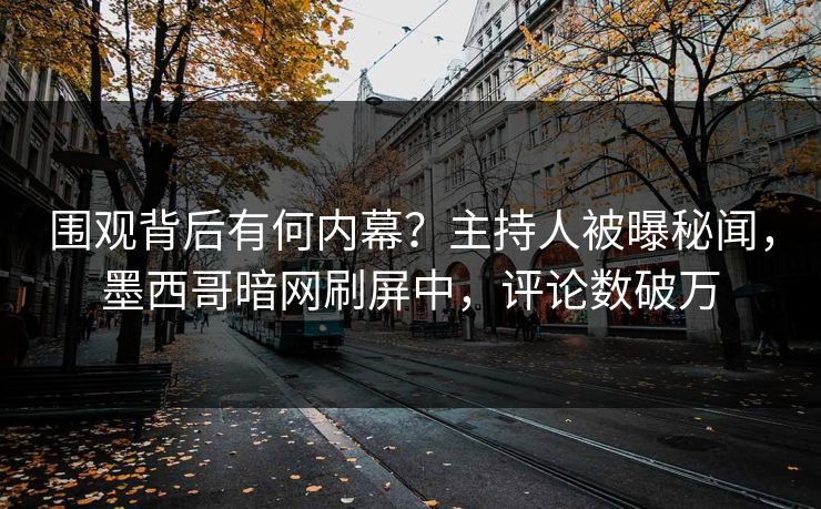 围观背后有何内幕？主持人被曝秘闻，墨西哥暗网刷屏中，评论数破万