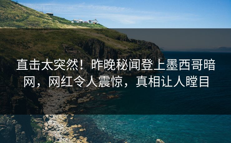 直击太突然！昨晚秘闻登上墨西哥暗网，网红令人震惊，真相让人瞠目