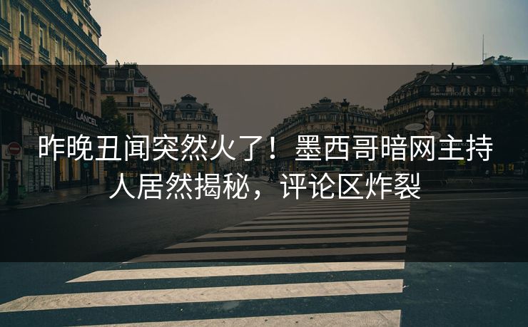 昨晚丑闻突然火了！墨西哥暗网主持人居然揭秘，评论区炸裂
