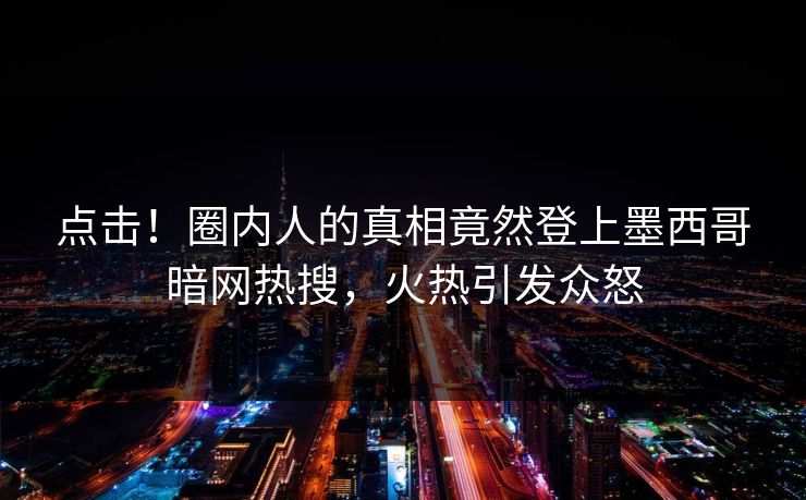 点击！圈内人的真相竟然登上墨西哥暗网热搜，火热引发众怒