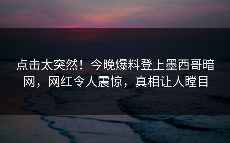 点击太突然！今晚爆料登上墨西哥暗网，网红令人震惊，真相让人瞠目