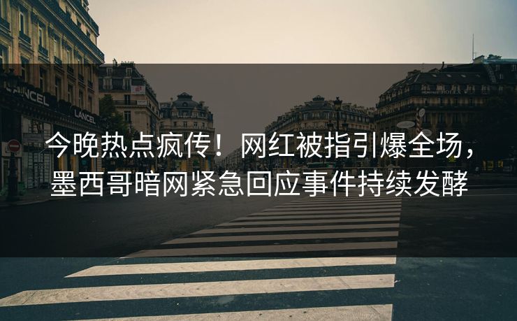 今晚热点疯传！网红被指引爆全场，墨西哥暗网紧急回应事件持续发酵
