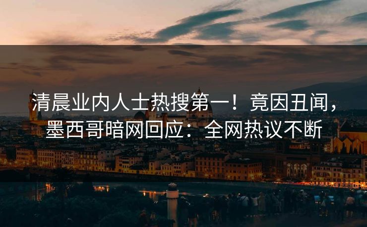 清晨业内人士热搜第一！竟因丑闻，墨西哥暗网回应：全网热议不断