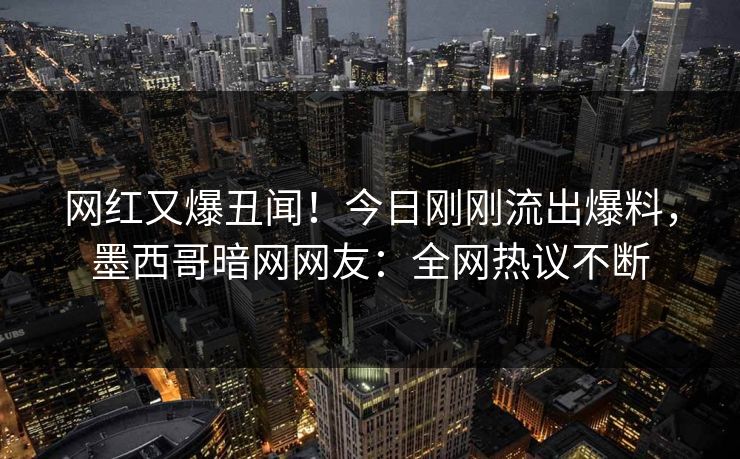 网红又爆丑闻！今日刚刚流出爆料，墨西哥暗网网友：全网热议不断