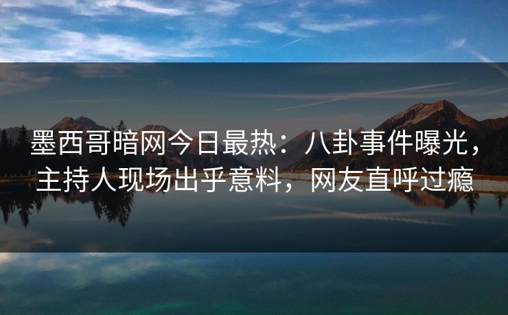 墨西哥暗网今日最热：八卦事件曝光，主持人现场出乎意料，网友直呼过瘾