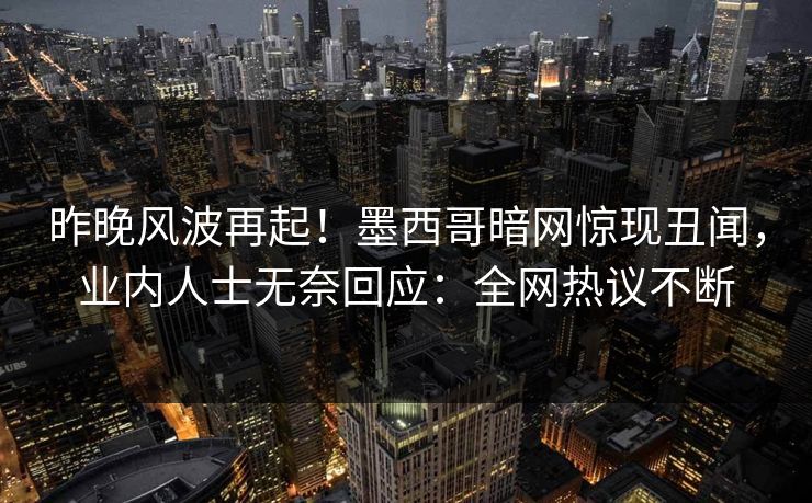 昨晚风波再起！墨西哥暗网惊现丑闻，业内人士无奈回应：全网热议不断