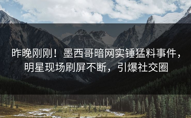 昨晚刚刚！墨西哥暗网实锤猛料事件，明星现场刷屏不断，引爆社交圈